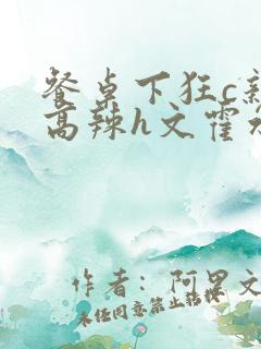 餐桌下狂c亲女高辣h文霍水