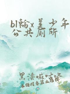 bl轮x美少年公共厕所