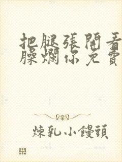 把腿张开看老子臊烂你免费