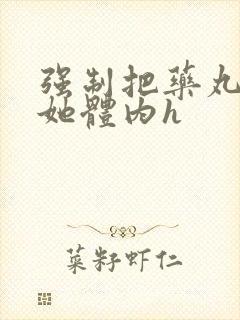 强制把药丸推进她体内h