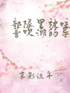 部队里被咬住花蒂吹潮的导演是谁