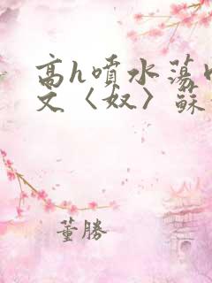 高h喷水荡肉欲文〈奴〉苏妖精