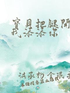 宝贝把腿开大让我添添你