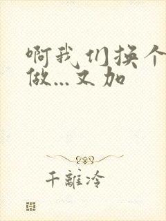 啊我们换个地方做...又加