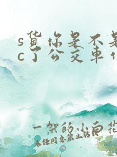 s货你是不是欠c了公交车作文渺渺