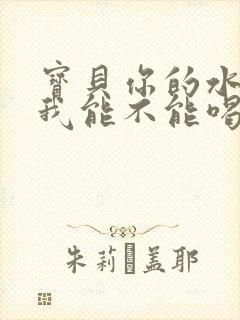 宝贝你的水真多我能不能喝点