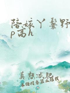 陪嫁丫鬟野外np高h