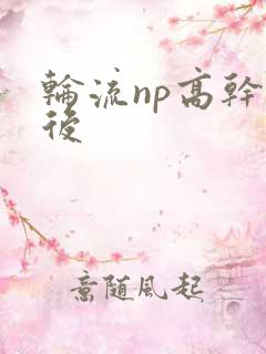 轮流np高干前后