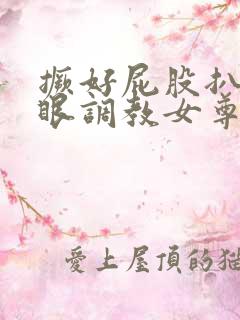 撅好屁股扒开腚眼调教女尊男卑