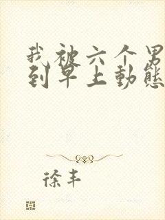 我被六个男人躁到早上动态图