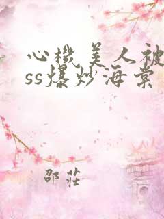 心机美人被boss爆炒海棠
