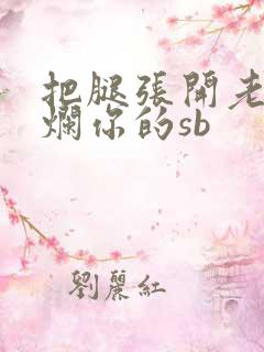 把腿张开老子臊烂你的sb