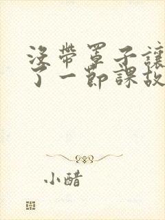 没带罩子让他C了一节课故事