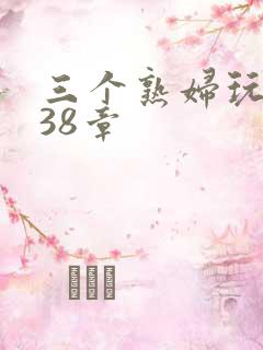 三个熟妇玩双飞38章
