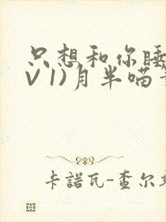 只想和你睡(1V 1)月半喵笔趣