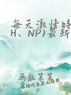 每天激情时(高H、NP)最新章节
