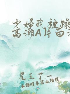 少妇我被躁爽到高潮A片白洁