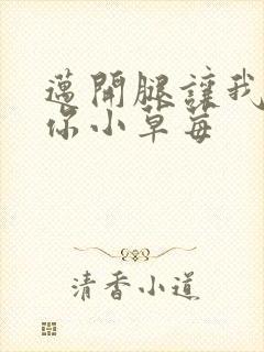 迈开腿让我看看你小草莓