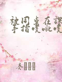 被同桌在课桌下手指噗呲噗呲