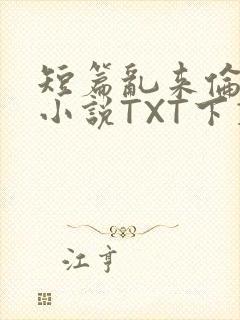 短篇乱来伦系列小说TXT下载