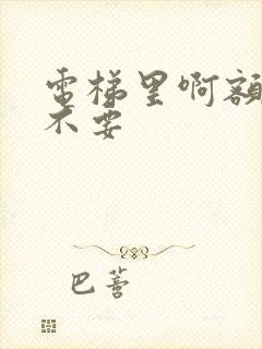 电梯里啊额嗯嗯不要