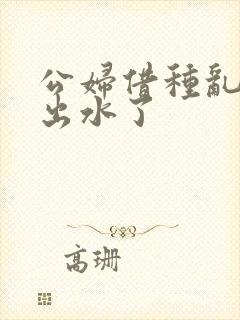 公妇借种乱h日出水了