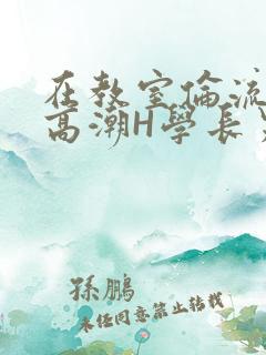 在教室伦流澡到高潮H学长男男