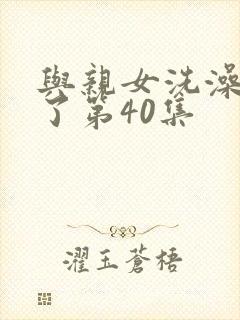 与亲女洗澡时伦了第40集