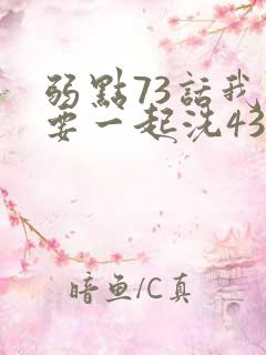 弱点73话我也要一起洗43321