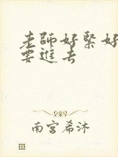 老师好紧好滑我要进去