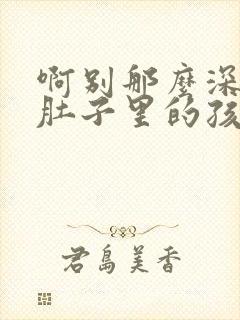 啊别那么深小心肚子里的孩子文轩