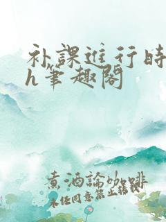 补课进行时3ph笔趣阁