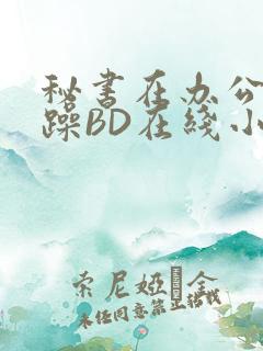 秘书在办公室被躁BD在线小说