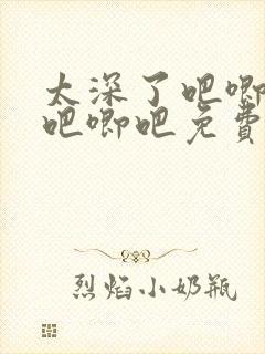 太深了吧唧吧唧吧唧吧免费