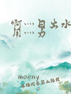啊灬日出水了灬用灬力