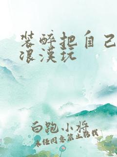 装醉把自己给流浪汉玩