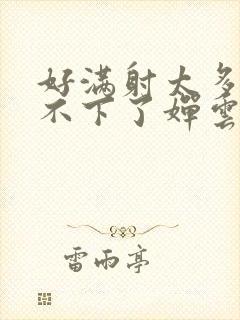 好满射太多了装不下了婵云吧