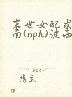 末世女配求生指南(nph)波西米亚
