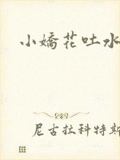 小娇花吐水h
