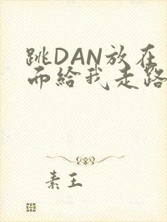 跳DAN放在里面给我走路