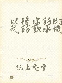 以后你的B就是我的饮水机