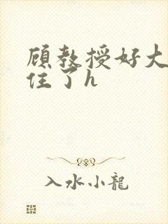 顾教授好大含不住了h