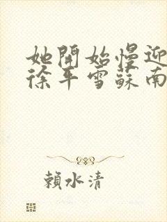 她开始慢迎迎合徐平雪苏南风