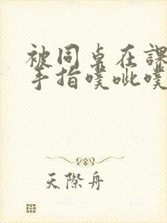 被同桌在课桌下手指噗呲噗呲