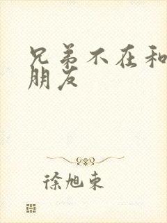 兄弟不在和他女朋友