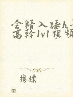 含精入睡h青梅高干1v1视频