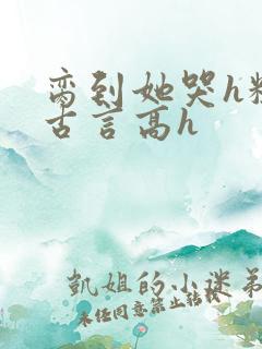 脔到她哭h粗话古言高h