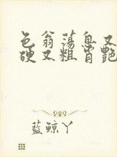 色翁荡息又大又硬又粗肖艳