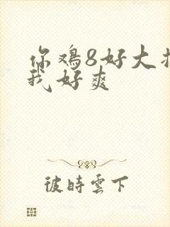 你鸡8好大插得我好爽