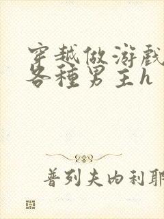 穿越做游戏要和各种男主h